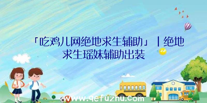 「吃鸡儿网绝地求生辅助」|绝地求生瑶妹辅助出装